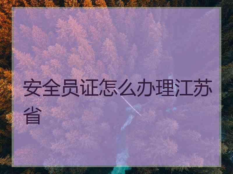 安全员证怎么办理江苏省