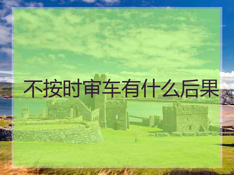 不按时审车有什么后果