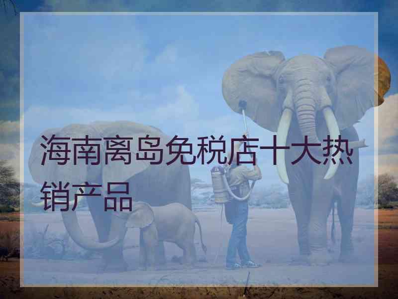 海南离岛免税店十大热销产品