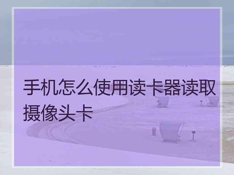 手机怎么使用读卡器读取摄像头卡