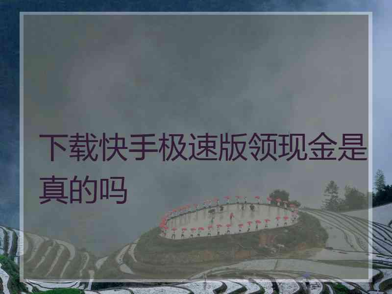 下载快手极速版领现金是真的吗