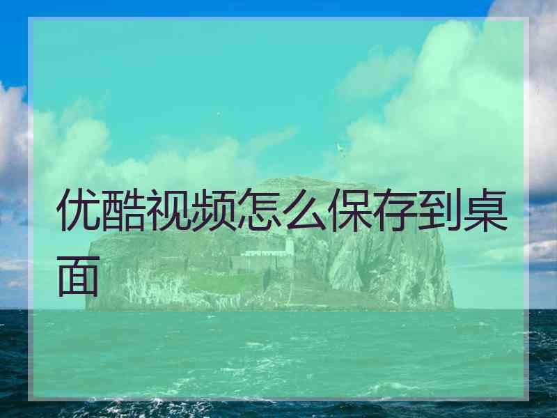 优酷视频怎么保存到桌面