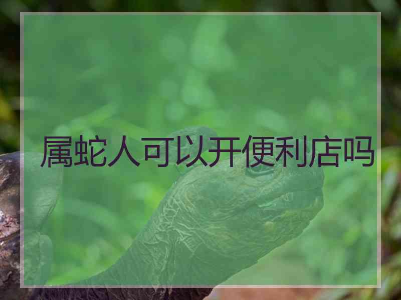 属蛇人可以开便利店吗