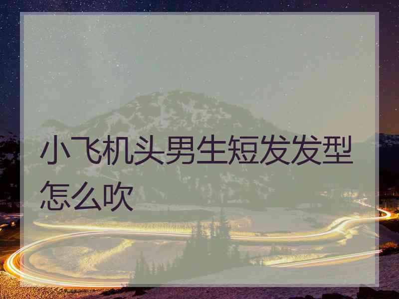 小飞机头男生短发发型怎么吹