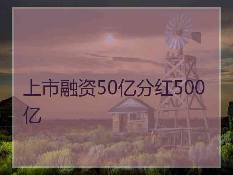上市融资50亿分红500亿