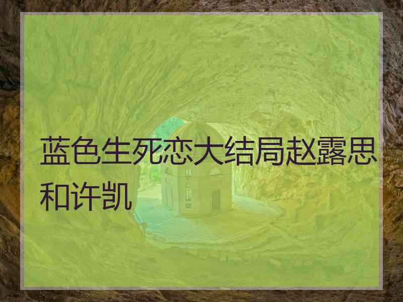 蓝色生死恋大结局赵露思和许凯