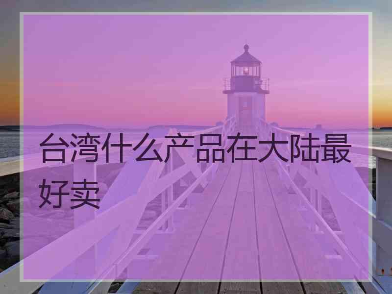 台湾什么产品在大陆最好卖