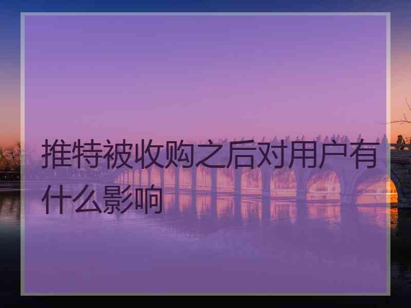推特被收购之后对用户有什么影响