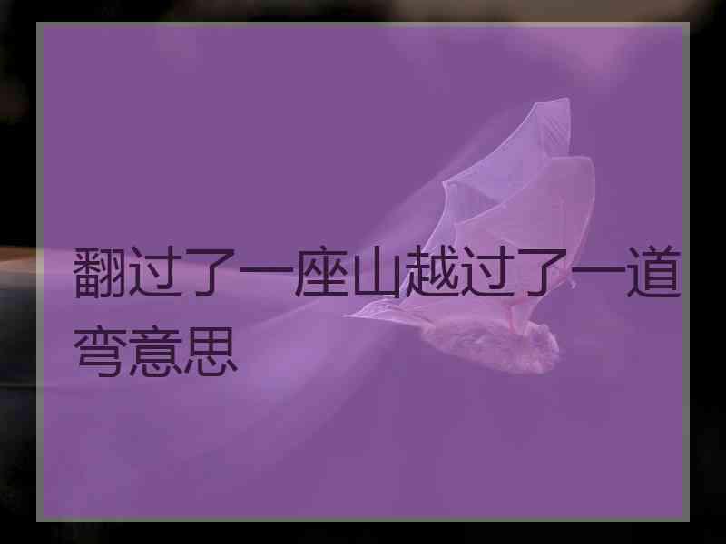 翻过了一座山越过了一道弯意思