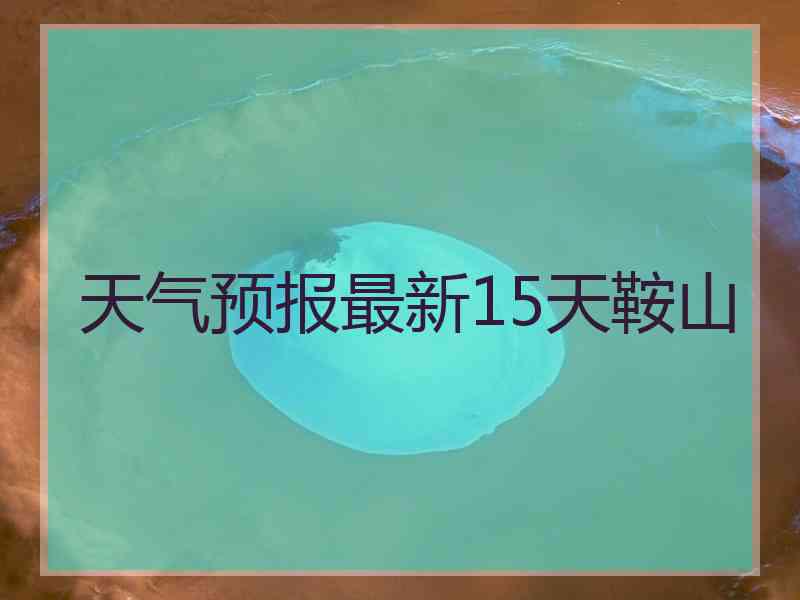 天气预报最新15天鞍山