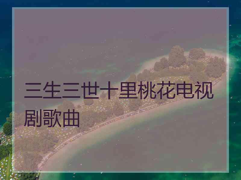 三生三世十里桃花电视剧歌曲