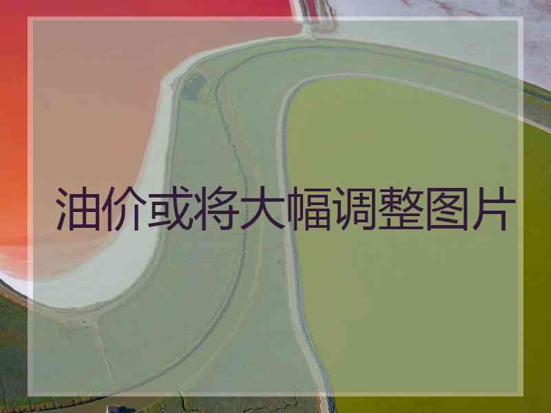 油价或将大幅调整图片