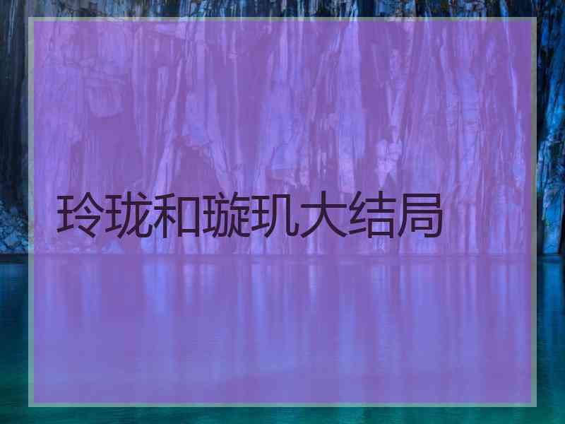 玲珑和璇玑大结局