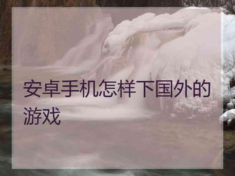 安卓手机怎样下国外的游戏