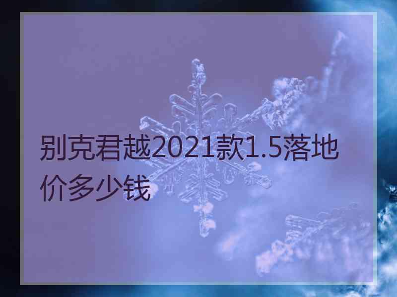 别克君越2021款1.5落地价多少钱