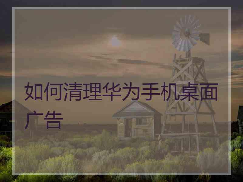 如何清理华为手机桌面广告