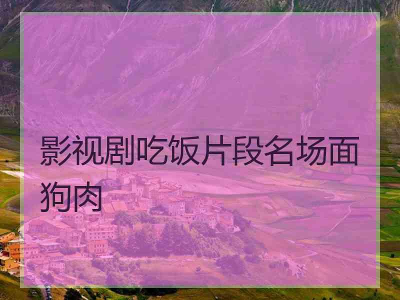 影视剧吃饭片段名场面狗肉