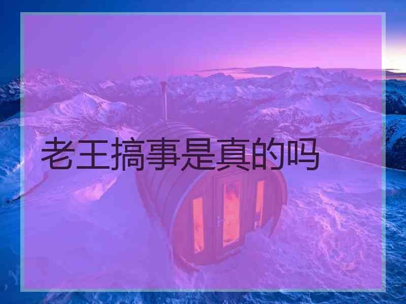 老王搞事是真的吗