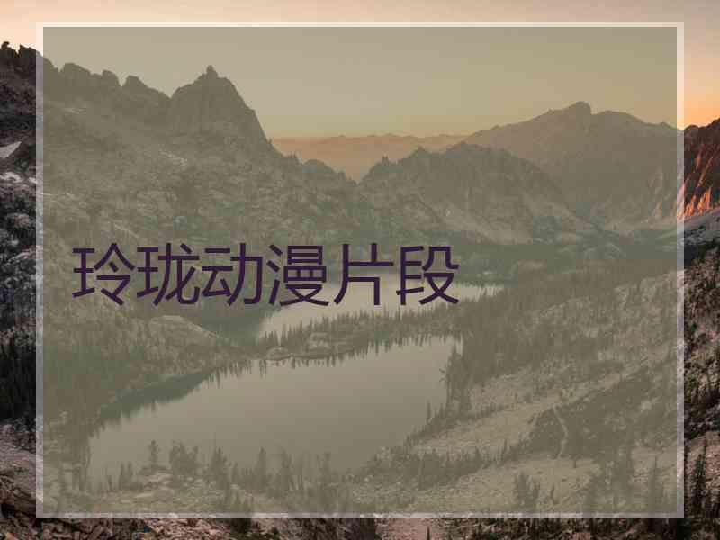 玲珑动漫片段