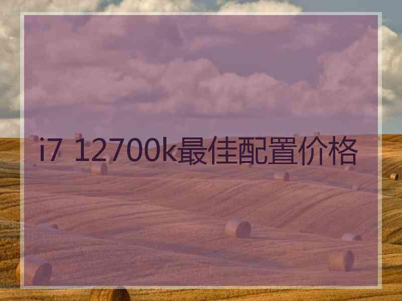 i7 12700k最佳配置价格