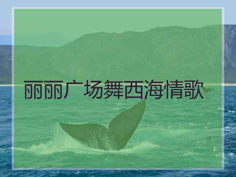 丽丽广场舞西海情歌