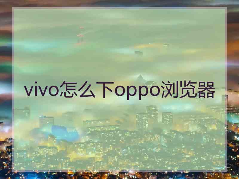 vivo怎么下oppo浏览器