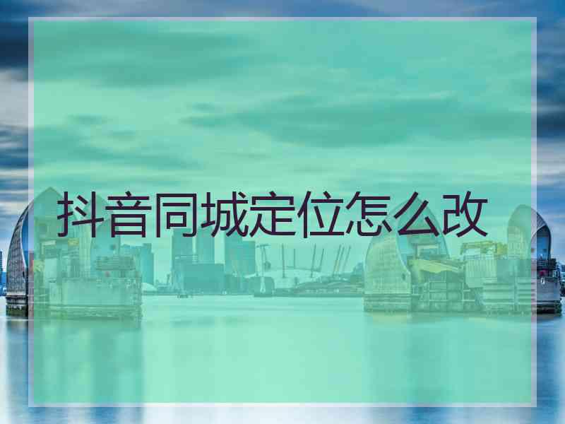 抖音同城定位怎么改