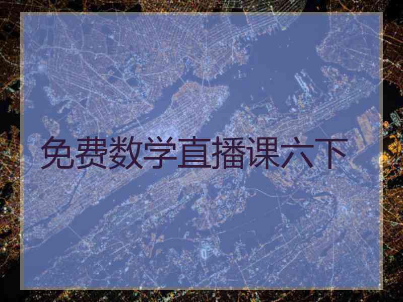 免费数学直播课六下