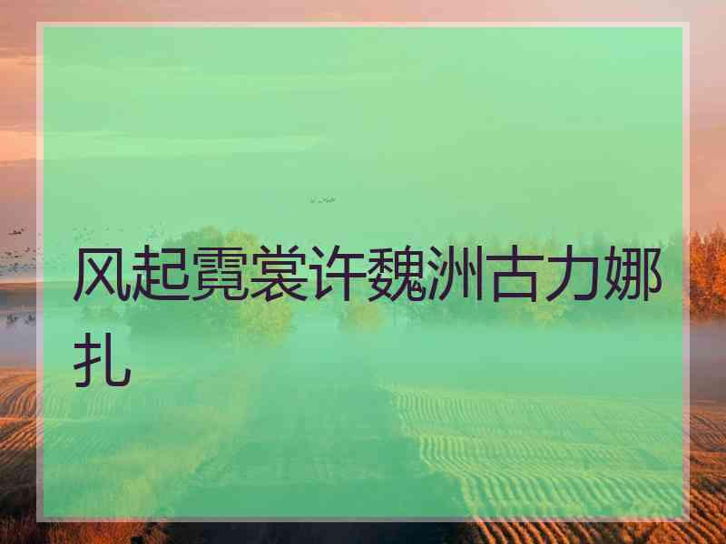 风起霓裳许魏洲古力娜扎