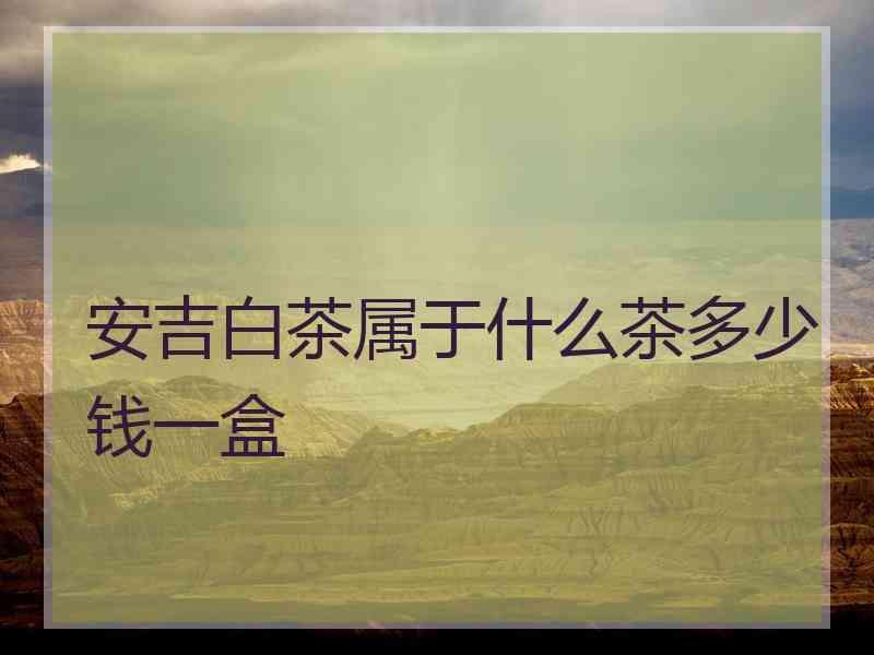 安吉白茶属于什么茶多少钱一盒