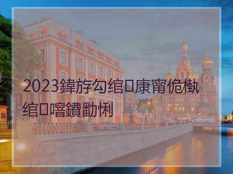 2023鍏斿勾绾康甯佹槸绾噾鐨勫悧
