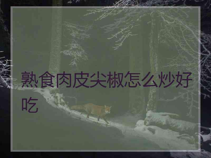 熟食肉皮尖椒怎么炒好吃