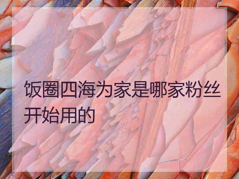 饭圈四海为家是哪家粉丝开始用的