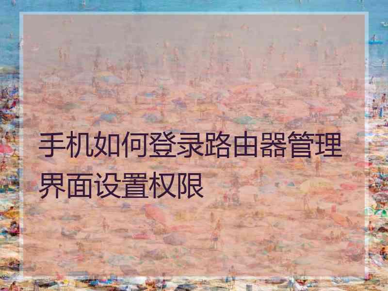手机如何登录路由器管理界面设置权限
