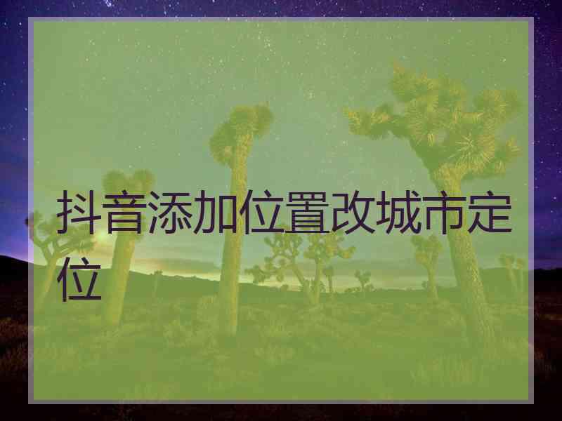 抖音添加位置改城市定位