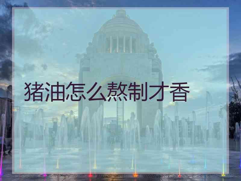 猪油怎么熬制才香