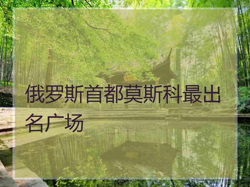 俄罗斯首都莫斯科最出名广场
