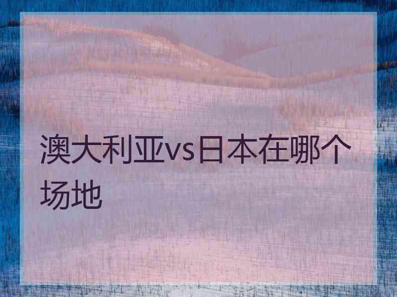 澳大利亚vs日本在哪个场地