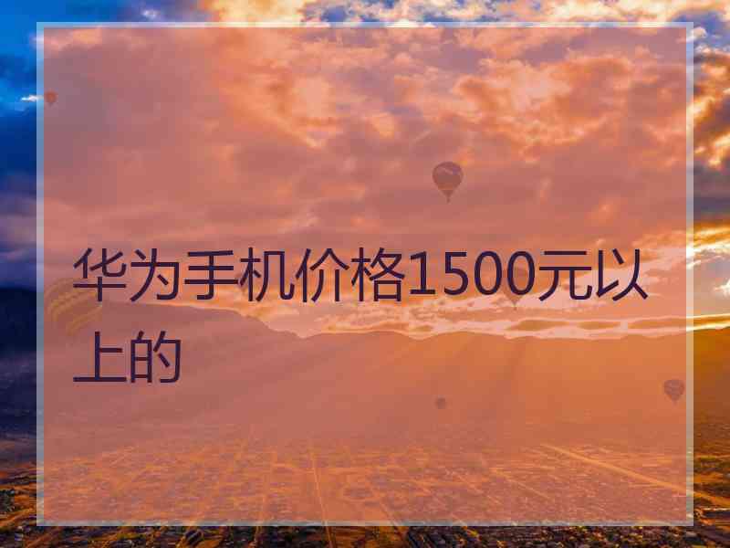 华为手机价格1500元以上的