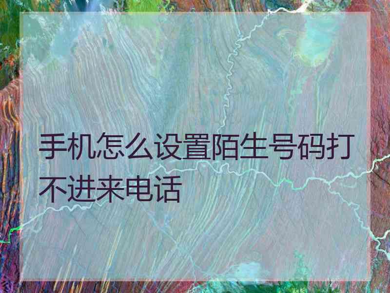 手机怎么设置陌生号码打不进来电话
