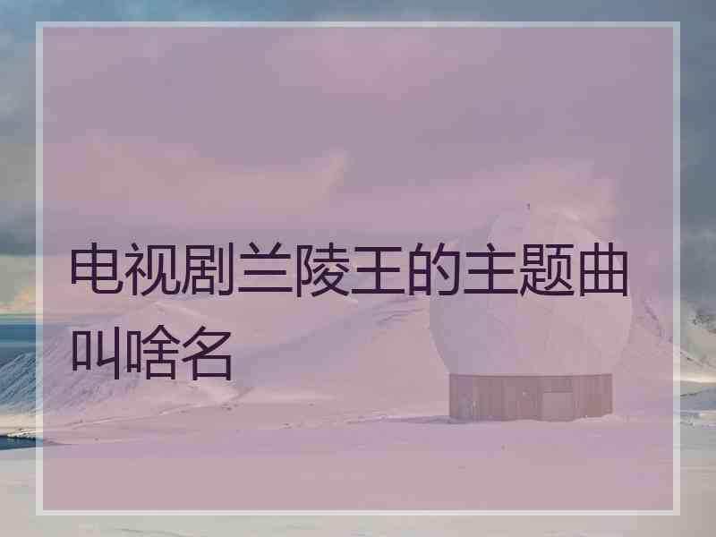 电视剧兰陵王的主题曲叫啥名