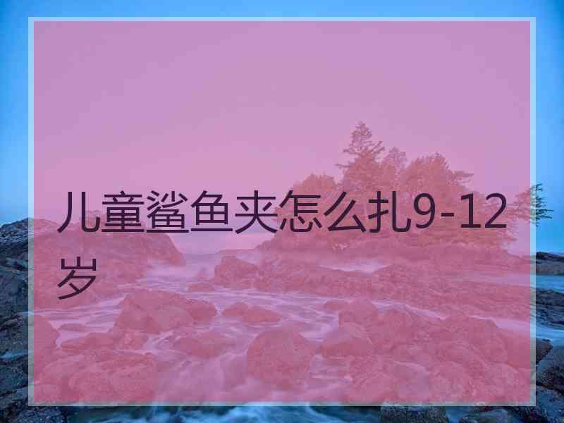 儿童鲨鱼夹怎么扎9-12岁