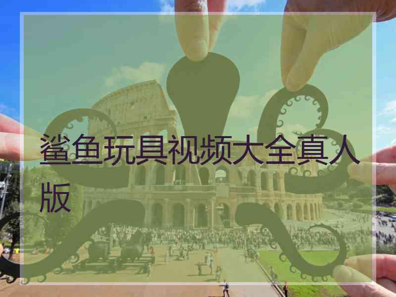 鲨鱼玩具视频大全真人版