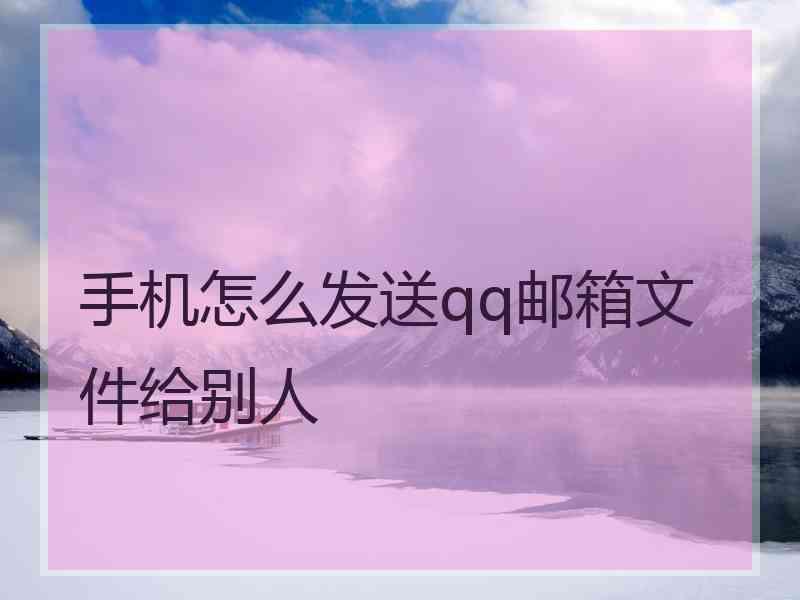 手机怎么发送qq邮箱文件给别人