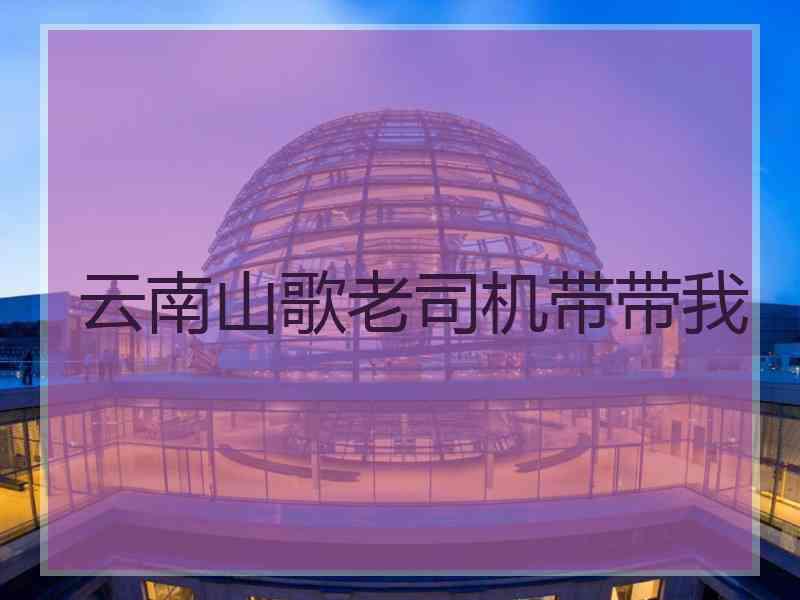 云南山歌老司机带带我