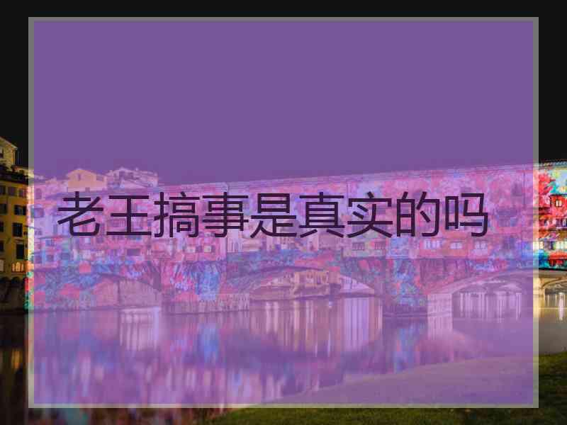 老王搞事是真实的吗