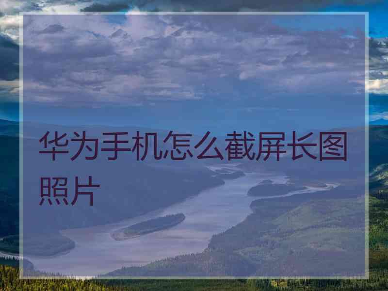 华为手机怎么截屏长图照片