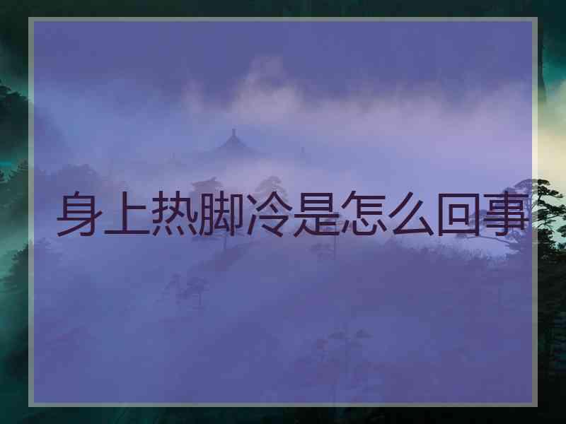 身上热脚冷是怎么回事