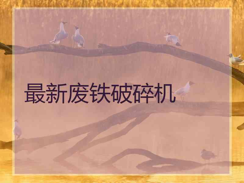 最新废铁破碎机
