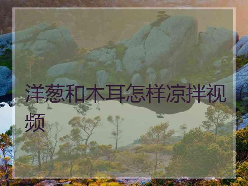 洋葱和木耳怎样凉拌视频